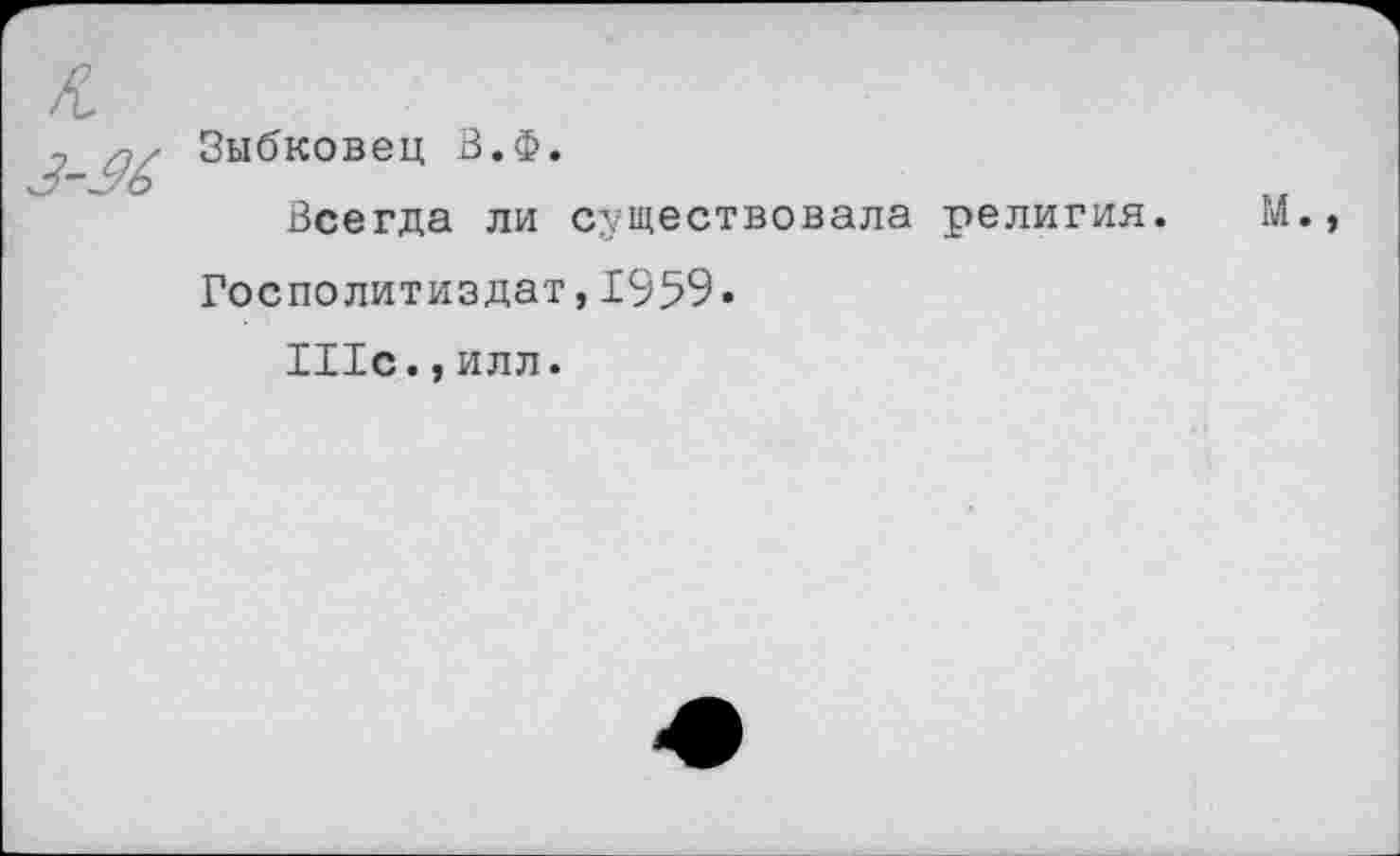 ﻿Зыбковец В.Ф.
Всегда ли существовала религия.
Госполитиздат,1959.
И1с., илл.